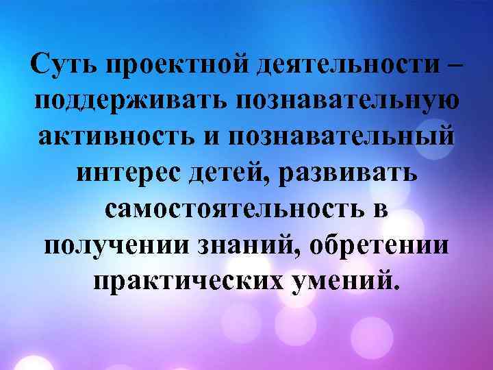 Суть проектной деятельности – поддерживать познавательную активность и познавательный интерес детей, развивать самостоятельность в