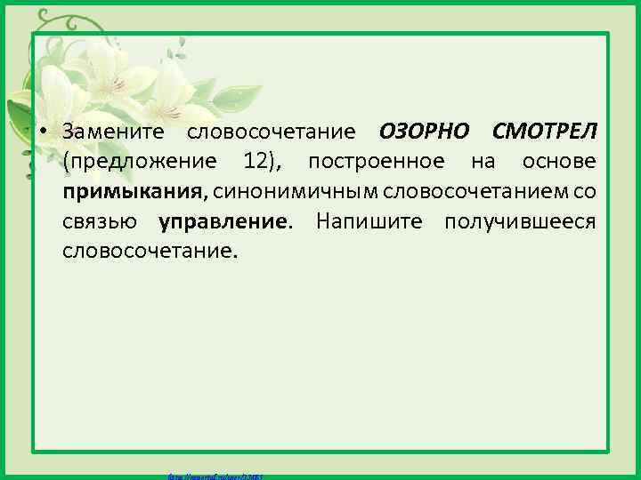 • Замените словосочетание ОЗОРНО СМОТРЕЛ (предложение 12), построенное на основе примыкания, синонимичным словосочетанием