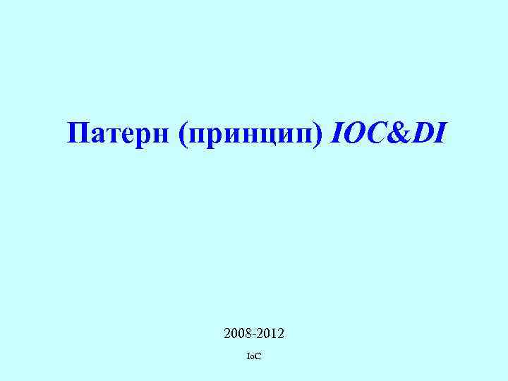 Патерн (принцип) IOC&DI 2008 -2012 Io. C 