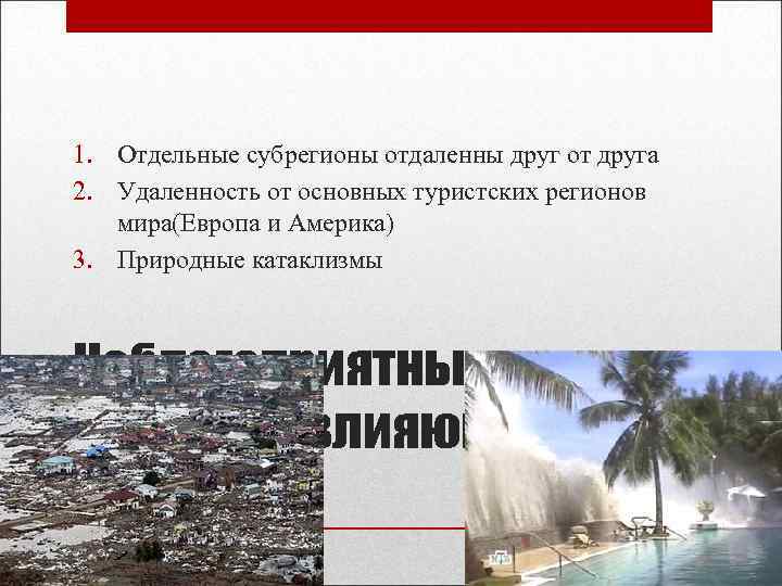 1. Отдельные субрегионы отдаленны друг от друга 2. Удаленность от основных туристских регионов мира(Европа
