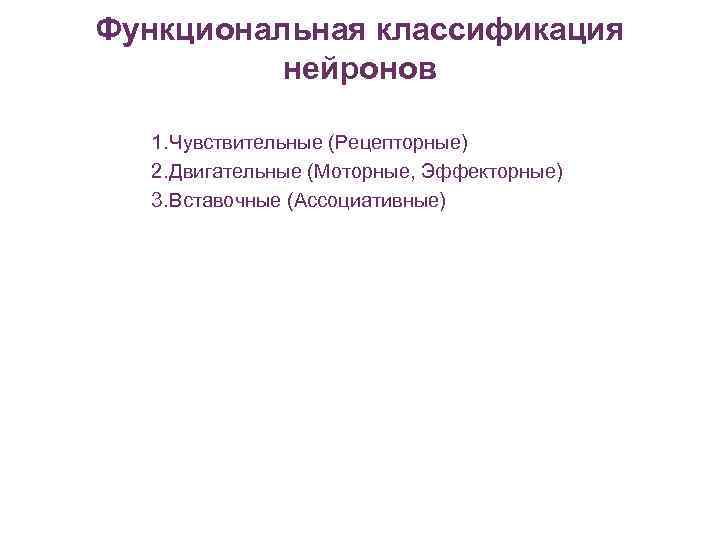 Функциональная классификация нейронов 1. Чувствительные (Рецепторные) 2. Двигательные (Моторные, Эффекторные) 3. Вставочные (Ассоциативные) 