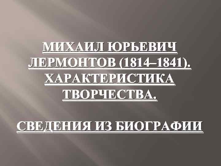 МИХАИЛ ЮРЬЕВИЧ ЛЕРМОНТОВ (1814‒ 1841). ХАРАКТЕРИСТИКА ТВОРЧЕСТВА. СВЕДЕНИЯ ИЗ БИОГРАФИИ 