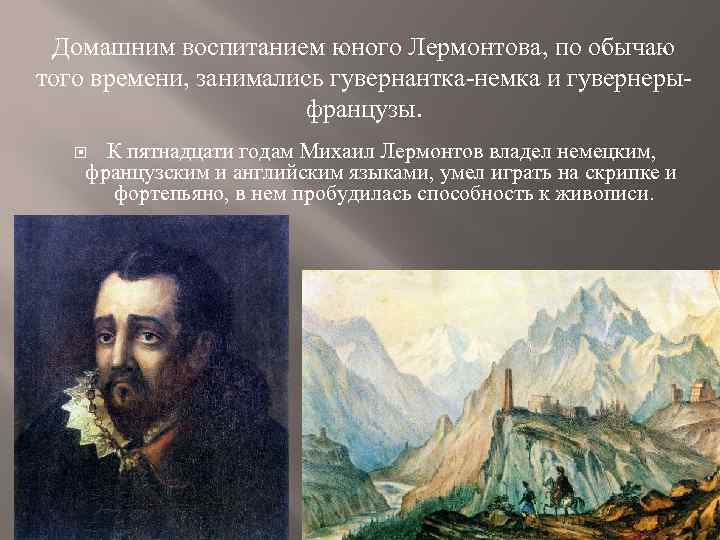 Домашним воспитанием юного Лермонтова, по обычаю того времени, занимались гувернантка-немка и гувернерыфранцузы. К пятнадцати