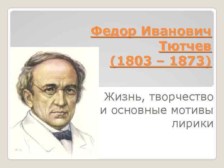 Федор Иванович Тютчев (1803 ‒ 1873) Жизнь, творчество и основные мотивы лирики 