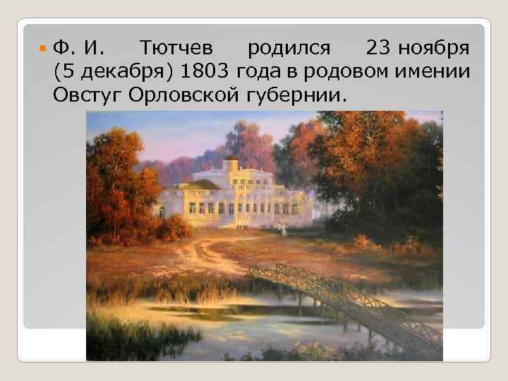  Ф. И. Тютчев родился 23 ноября (5 декабря) 1803 года в родовом имении