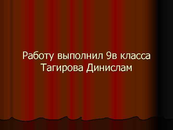 Работу выполнил 9 в класса Тагирова Динислам 