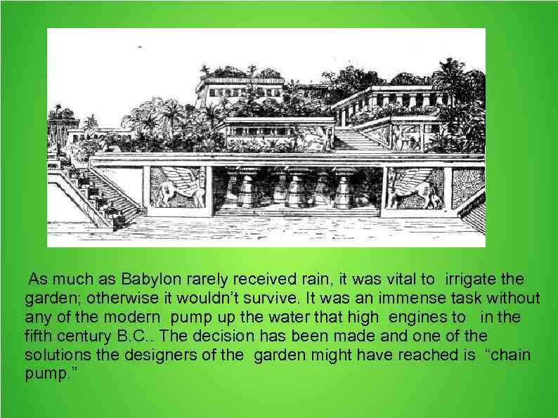 As much as Babylon rarely received rain, it was vital to irrigate the garden;