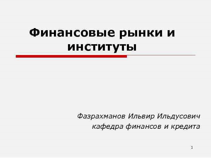 Финансовые рынки и институты Фазрахманов Ильвир Ильдусович кафедра финансов и кредита 1 