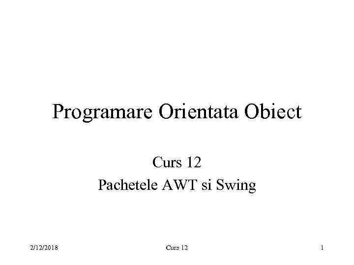 Programare Orientata Obiect Curs 12 Pachetele AWT si Swing 2/12/2018 Curs 12 1 