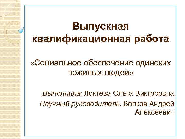 Выпускная квалификационная работа «Социальное обеспечение одиноких пожилых людей» Выполнила: Локтева Ольга Викторовна. Научный руководитель: