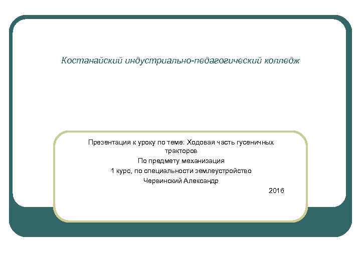 Костанайский индустриально-педагогический колледж Презентация к уроку по теме: Ходовая часть гусеничных тракторов По предмету