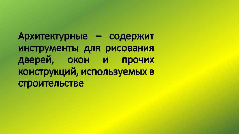 Архитектурные – содержит инструменты для рисования дверей, окон и прочих конструкций, используемых в строительстве