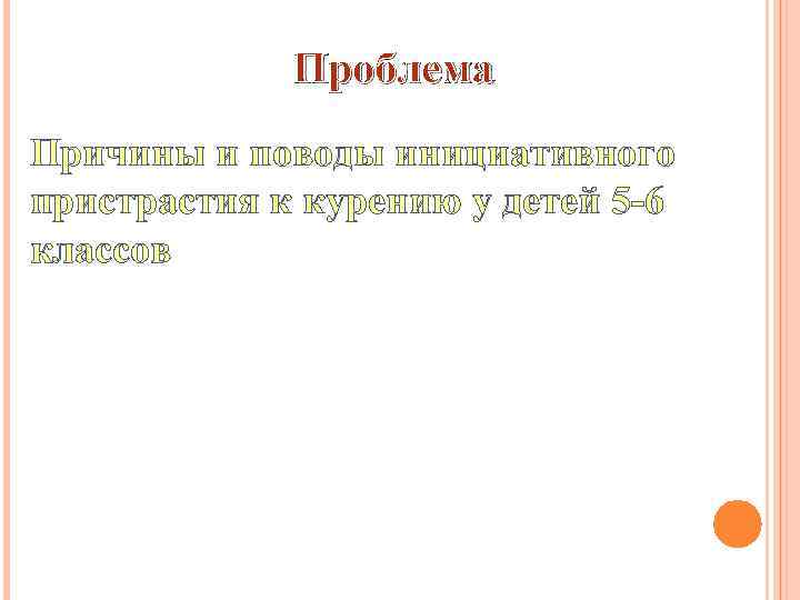 Проблема Причины и поводы инициативного пристрастия к курению у детей 5 -6 классов 