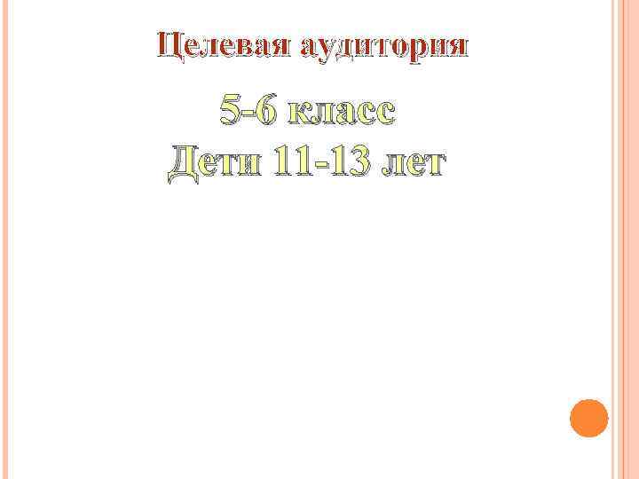 Целевая аудитория 5 -6 класс Дети 11 -13 лет 