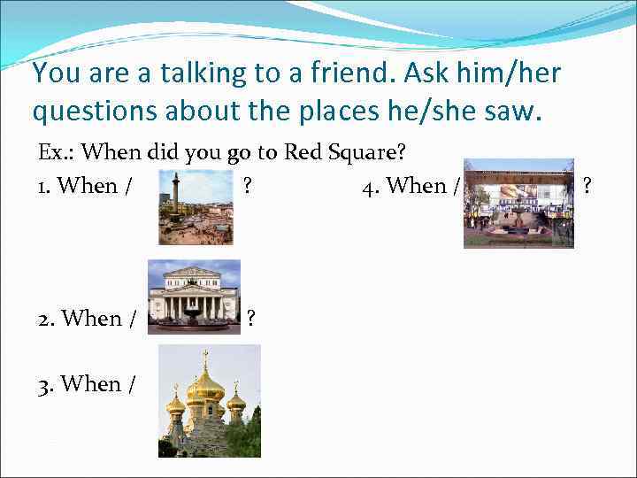 You are a talking to a friend. Ask him/her questions about the places he/she