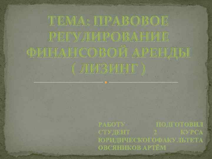 ТЕМА: ПРАВОВОЕ РЕГУЛИРОВАНИЕ ФИНАНСОВОЙ АРЕНДЫ ( ЛИЗИНГ ) РАБОТУ ПОДГОТОВИЛ СТУДЕНТ 2 КУРСА ЮРИДИЧЕСКОГО