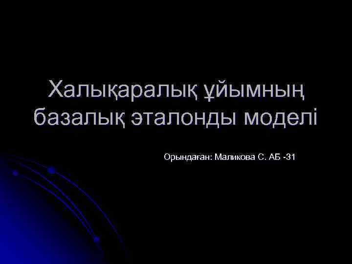 Халықаралық ұйымның базалық эталонды моделі Орындаған: Маликова С. АБ -31 
