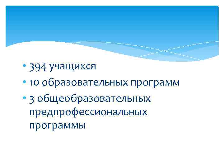  • 394 учащихся • 10 образовательных программ • 3 общеобразовательных предпрофессиональных программы 