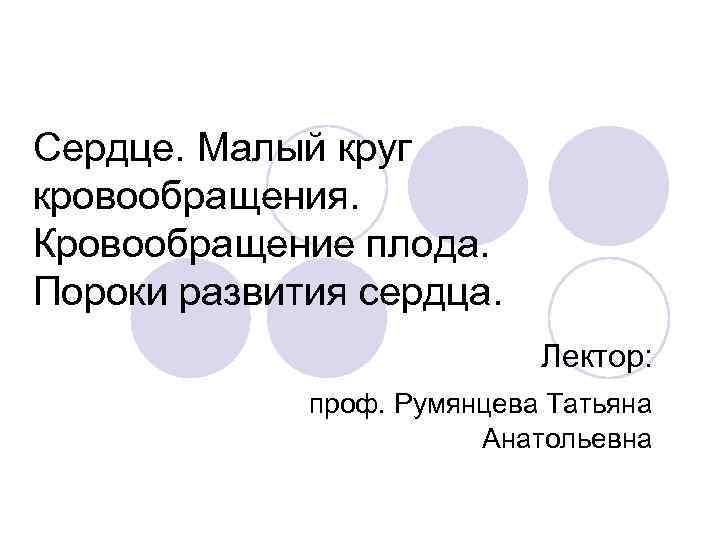 Сердце. Малый круг кровообращения. Кровообращение плода. Пороки развития сердца. Лектор: проф. Румянцева Татьяна Анатольевна