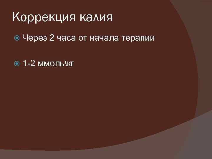 Коррекция калия Через 2 часа от начала терапии 1 -2 ммолькг 