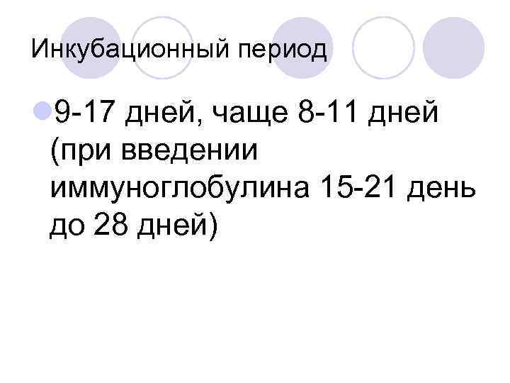 Инкубационный период l 9 -17 дней, чаще 8 -11 дней (при введении иммуноглобулина 15