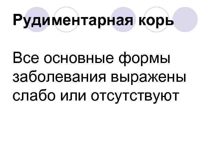Рудиментарная корь Все основные формы заболевания выражены слабо или отсутствуют 
