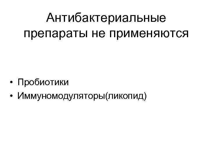 Антибактериальные препараты не применяются • Пробиотики • Иммуномодуляторы(ликопид) 