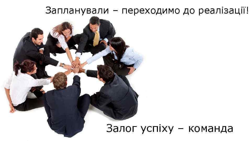 Запланували – переходимо до реалізації! Залог успіху – команда 
