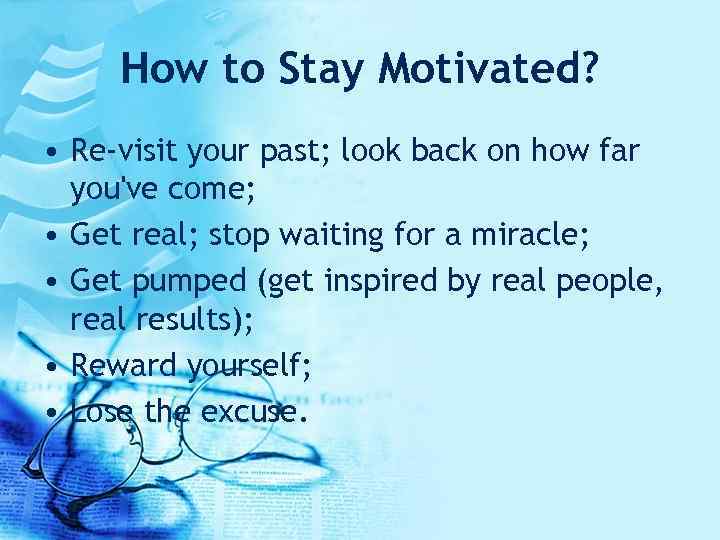 How to Stay Motivated? • Re-visit your past; look back on how far you've