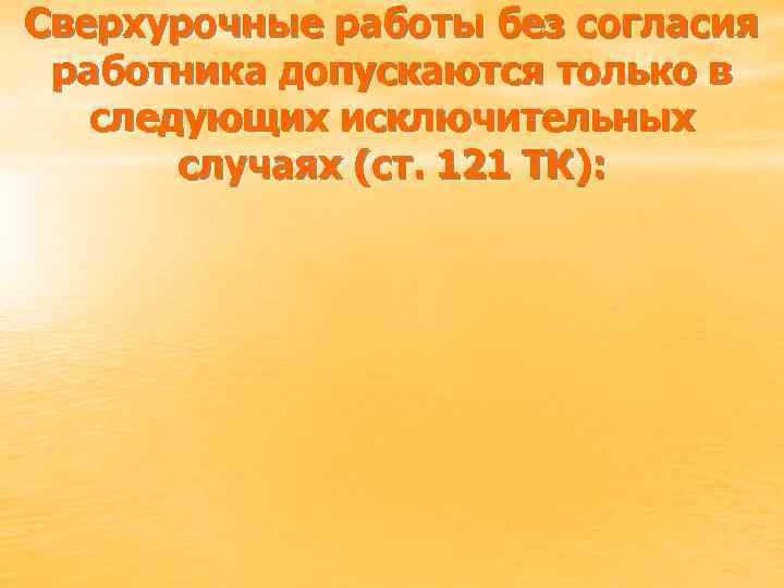 Сверхурочные работы без согласия работника допускаются только в следующих исключительных случаях (ст. 121 ТК):