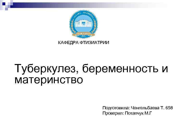 КАФЕДРА ФТИЗИАТРИИ Туберкулез, беременность и материнство Подготовила: Ченгельбаева Т. 658 Проверил: Потапчук М. Г