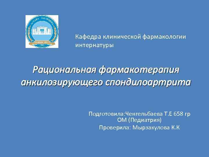 Кафедра клинической фармакологии интернатуры Рациональная фармакотерапия анкилозирующего спондилоартрита Подготовила: Ченгельбаева Т. Е 658 гр