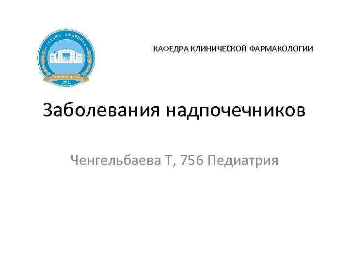 КАФЕДРА КЛИНИЧЕСКОЙ ФАРМАКОЛОГИИ Заболевания надпочечников Ченгельбаева Т, 756 Педиатрия 