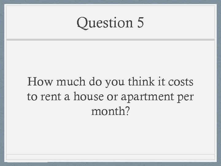 Question 5 How much do you think it costs to rent a house or