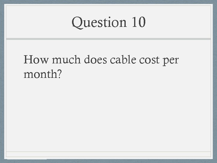 Question 10 How much does cable cost per month? 