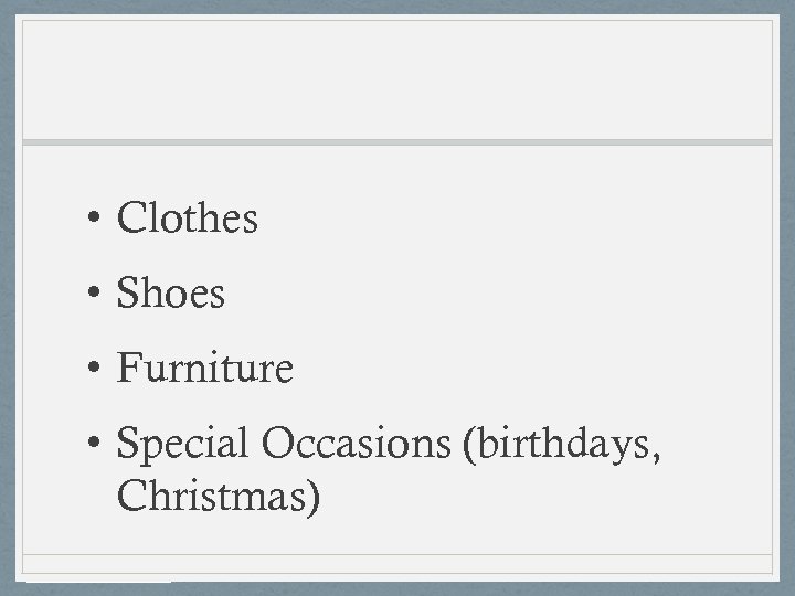  • Clothes • Shoes • Furniture • Special Occasions (birthdays, Christmas) 