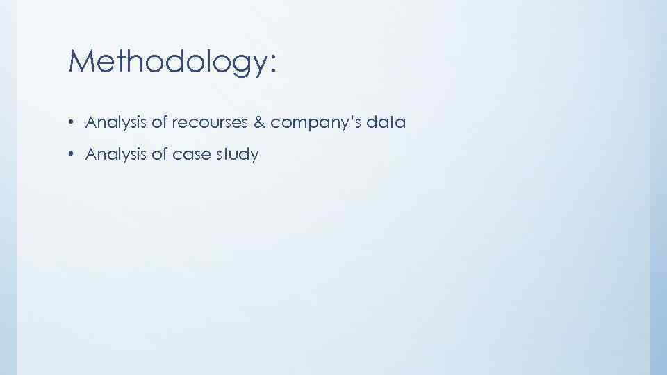 Methodology: • Analysis of recourses & company’s data • Analysis of case study 