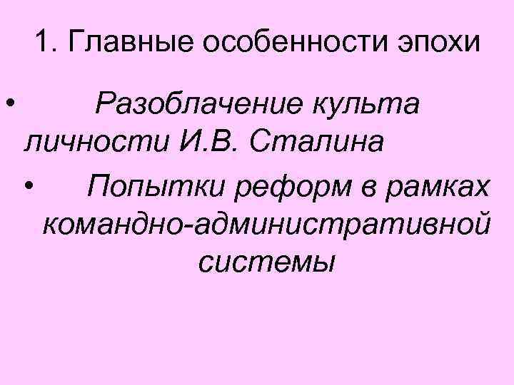 1. Главные особенности эпохи • Разоблачение культа личности И. В. Сталина • Попытки реформ