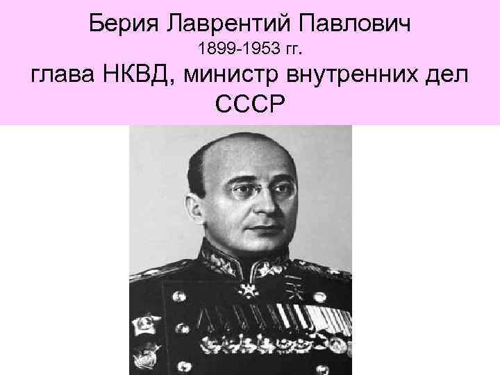 Берия Лаврентий Павлович 1899 -1953 гг. глава НКВД, министр внутренних дел СССР 