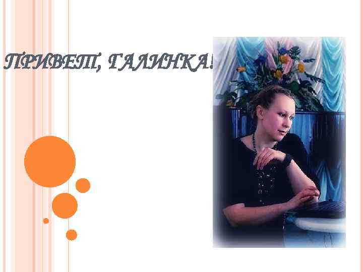 ПРИВЕТ, ГАЛИНКА! 