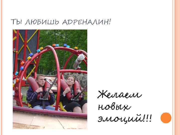 ТЫ ЛЮБИШЬ АДРЕНАЛИН! Желаем новых эмоций!!! 