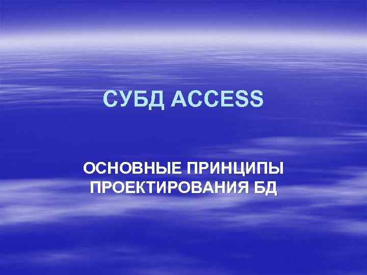 СУБД ACCESS ОСНОВНЫЕ ПРИНЦИПЫ ПРОЕКТИРОВАНИЯ БД 