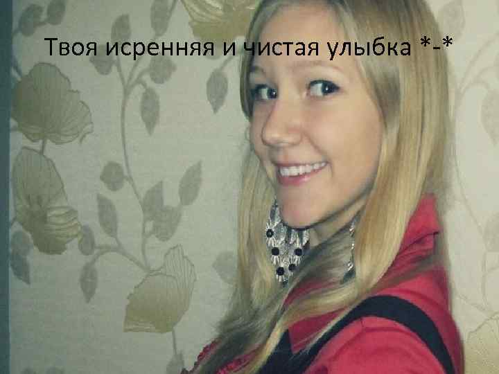 Твоя исренняя и чистая улыбка *-* 
