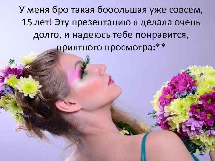 У меня бро такая бооольшая уже совсем, 15 лет! Эту презентацию я делала очень
