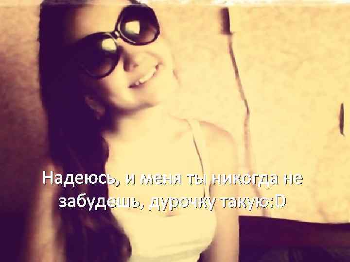 Надеюсь, и меня ты никогда не забудешь, дурочку такую: D 