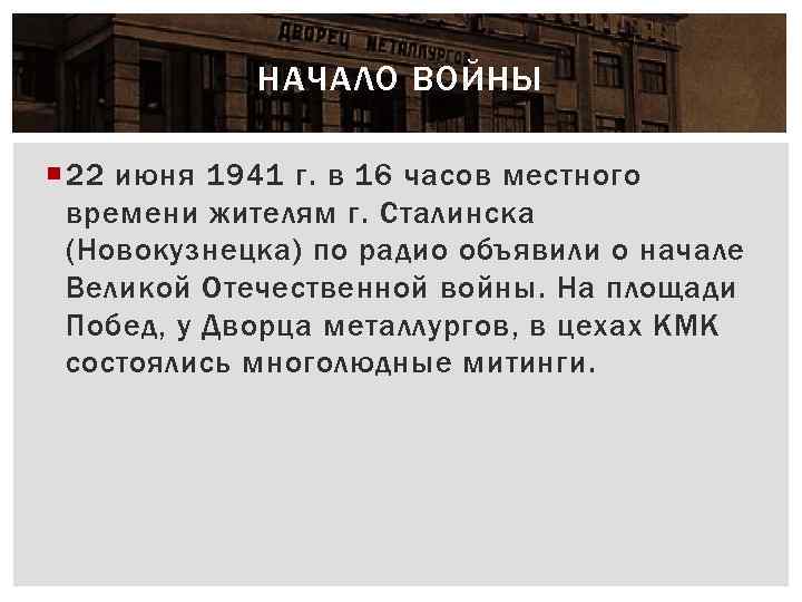 НАЧАЛО ВОЙНЫ 22 июня 1941 г. в 16 часов местного времени жителям г. Сталинска