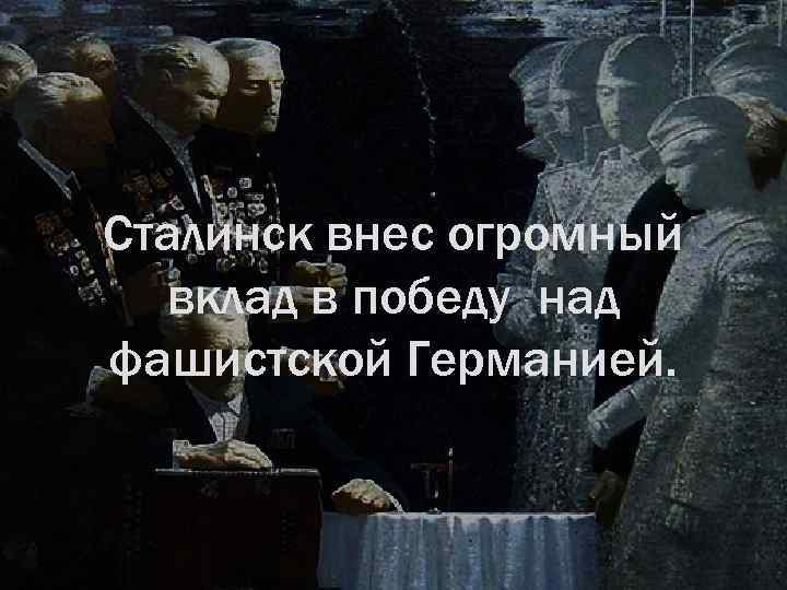 Сталинск внес огромный вклад в победу над фашистской Германией. 