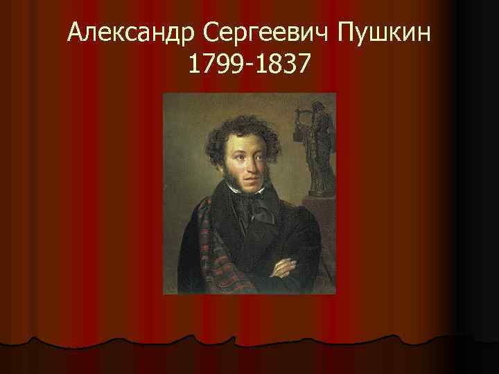 Александр Сергеевич Пушкин 1799 -1837 