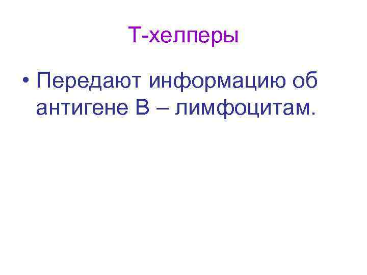 Т-хелперы • Передают информацию об антигене В – лимфоцитам. 