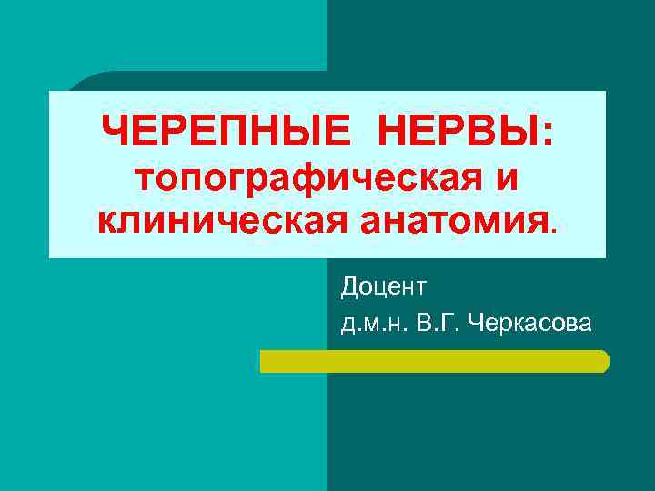 ЧЕРЕПНЫЕ НЕРВЫ: топографическая и клиническая анатомия. Доцент д. м. н. В. Г. Черкасова 